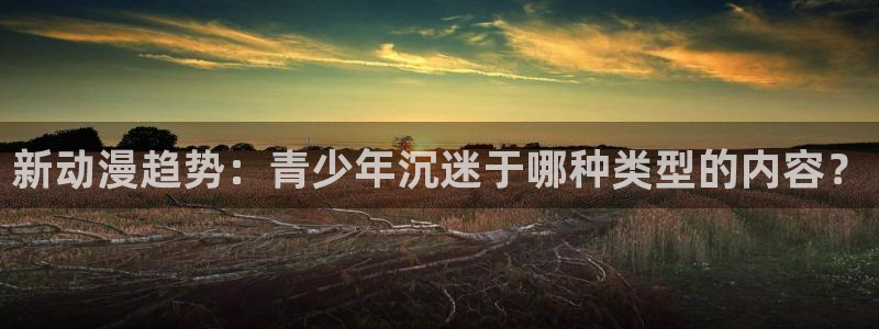 免费观看风车动漫：新动漫趋势：青少年沉迷于哪种类型的内容？